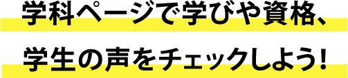 学科ページで学びや資格、学生の声をチェックしよう！